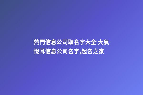 熱門信息公司取名字大全 大氣悅耳信息公司名字,起名之家-第1張-公司起名-玄機派